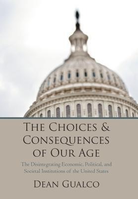 The Choices and Consequences of Our Age: The Disintegrating Economic, Political, and Societal Institutions of the United States