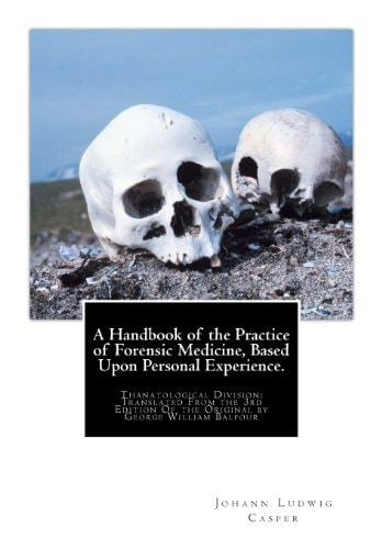 A Handbook of the Practice of Forensic Medicine, Based Upon Personal Experience. Thanatological Division: Translated From the 3rd Edition Of the Original by George William Balfour