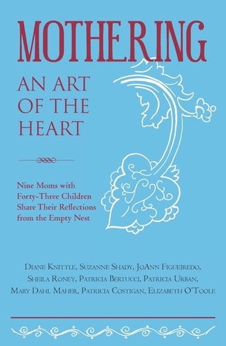 Mothering, An Art of the Heart Nine Moms with Forty-Three Children Share Their Reflections from the Empty Nest