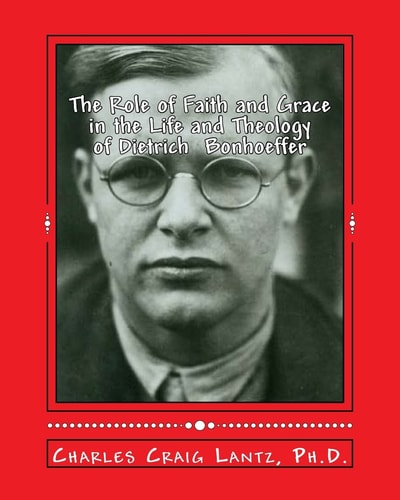 The Role of Faith and Grace in the Life and Theology of Dietrich Bonhoeffer Pastor, Theologian, Prophet, and Martyr
