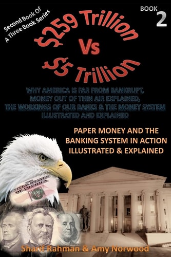 Paper Money and the Banking System in Action Illustrated and Explained 259 TRILLION Vs 5 TRILLION (Why America Is Far from Bankrupt, Money Out of Thin Air Explained, the Workings of Our Banks and the Money System Illustrated and Explained)