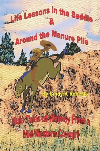 Life Lessons in the Saddle and Around the Manure Pile Mule Tales of Whimsy from a Mid-Western Cowgirl