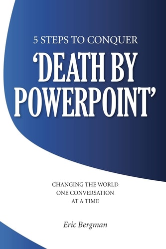 Five Steps to Conquer 'Death by PowerPoint' Changing the World One Conversation at a Time