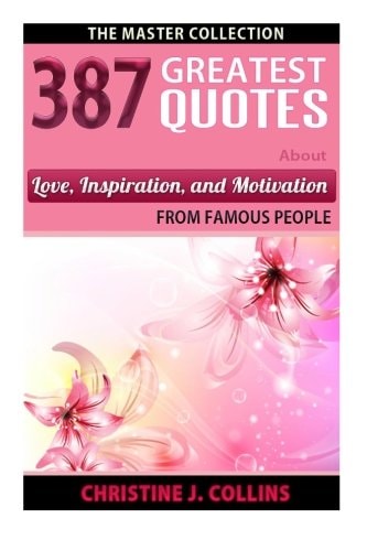 387 Greatest Quotes About Love, Inspiration & Motivation from Famous People The Master Collection
