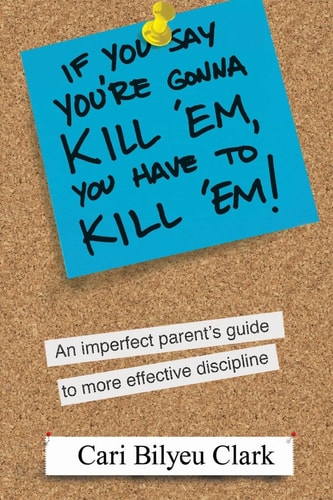 If You Say You're Gonna Kill 'em, You Have to Kill 'em! An Imperfect Parent's Guide to Raising Wonderful Adults