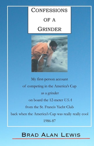 Confessions of a Grinder My First-person Account of Competing in the America's Cup as a Grinder on Board the 12-meter USA from the St. Francis Yacht Club, Back when the America's Cup was Really Really Cool, 1986-87, Fremantle, Australia