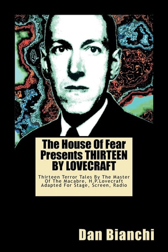 The House Of Fear Presents THIRTEEN BY LOVECRAFT Thirteen Terror Tales By The Master Of The Macabre, H.P.Lovecraft Adapted For Stage, Screen, Radio