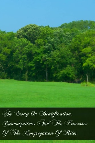 An Essay On Beatification, Canonization, And The Processes Of The Congregation Of Rites
