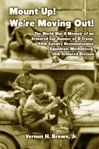 Mount Up! We're Moving Out! The World War II Memoir of an Armored Car Gunner of D Troop, 94th Cavalry Reconnaissance Squadron, Mechanized, 14th Armored Division