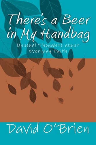 There's a Beer in My Handbag Unusual Thoughts about Everyday Faith