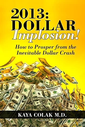2013 : Dollar Implosion! How to Prosper from the Inevitable Dollar Crash