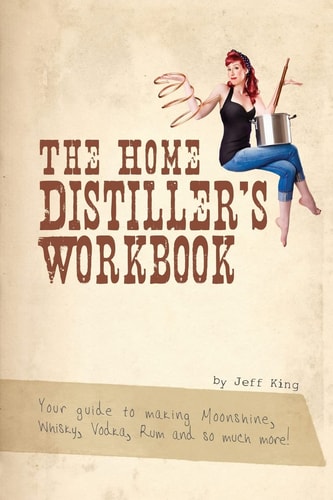 The Home Distiller's Workbook Your Guide to Making Moonshine, Whiskey, Vodka, Rum and So Much More!