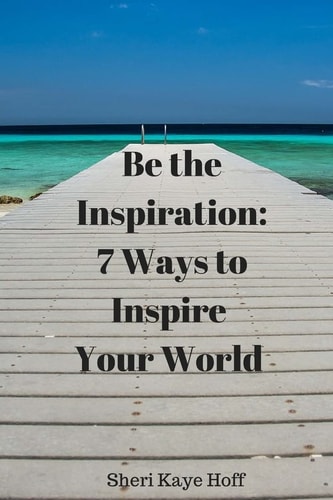 Be the Inspiration 7 Ways to Inspire Your World