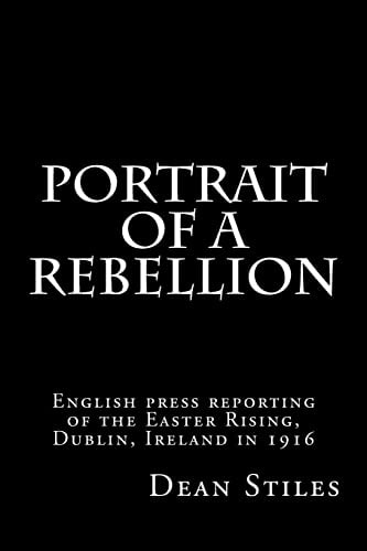 Portrait of a Rebellion English Press Reporting of the Easter Rising, Dublin, Ireland In 1916