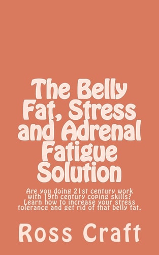 The Belly Fat, Stress and Adrenal Fatigue Solution Are You Doing 21st Century Work with 19th Century Coping Skills? Learn How to Increase Your Stress Tolerance and Get Rid of That Belly Fat