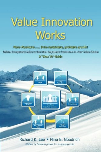 Value Innovation Works Move Mountains, Drive Sustainable, Profitable Growth! Deliver Execptional Value to the Most Important Customers in Your Value Chanins : a "how To" Guide