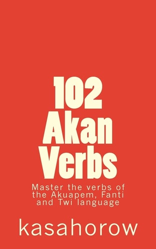 102 Akan Verbs Master the Tenses of the Akuapem, Fanti and Twi Language