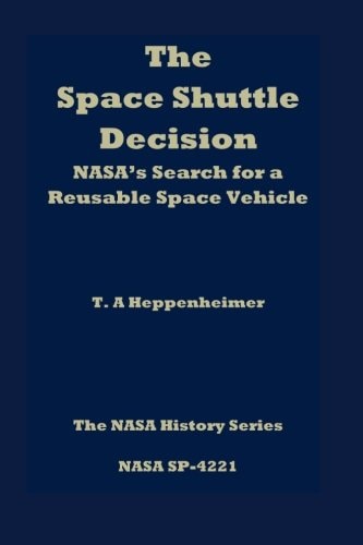 The Space Shuttle Decision NASA's Search for a Reusable Space Vehicle