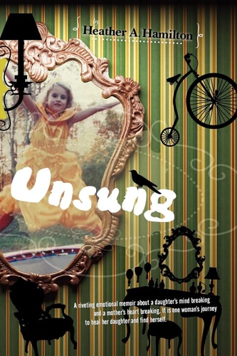 Unsung A Riveting Emotional Memoir about a Daughter's Mind Breaking and a Mother's Heart Breaking. It Is One Woman's Journey to Heal Her Daughter and Find Herself
