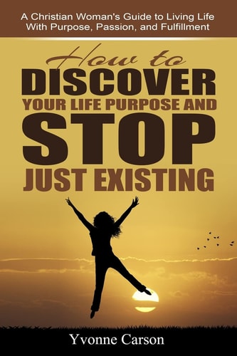 How to Discover Your Life Purpose and Stop Just Existing A Christian Woman's Guide to Living Life With Purpose, Passion, and Fulfillment