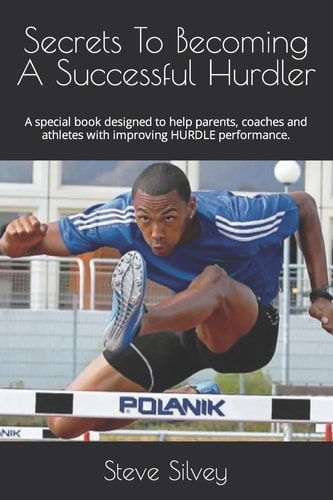 Secrets to Becoming a Successful Hurdler A Special Book Designed to Help Parents, Coaches and Athletes with Improving Hurdle Performance