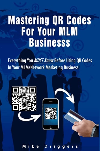 Mastering QR Codes For Your MLM Business Everything You Must Know Before Using QR Codes In Your MLM, Network Marketing Business!