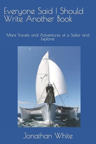 Everyone Said I Should Write Another Book More Travels and Adventures of a Sailor and Explorer