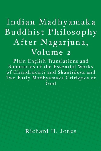 Indian Madhyamaka Buddhist Philosophy After Nagarjuna, Volume 2 Plain English Translations and Summaries of the Essential Works of Chandrakirti and Shantideva and Two Early Madhyamaka Critiques of God