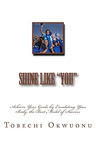 Shine Like "You" Achieve Your Goals by Emulating Your Body, the Best Model of Success