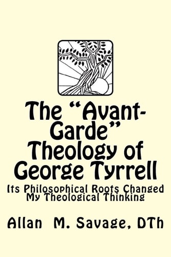 The "avant-garde" Theology of George Tyrrell Its Philosophical Roots Changed My Theological Thinking