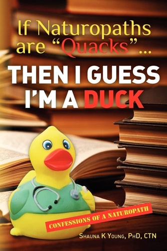 If Naturopaths Are Quacks ... Then I Guess I'm a Duck Confessions of a Naturopath