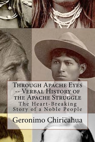 Through Apache Eyes -- Verbal History of the Apache Struggle The Heart-Breaking Story of a Noble People