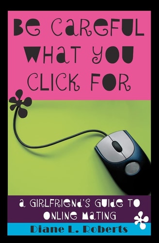Be Careful What You Click For A Girlfriend's Guide to Online Mating
