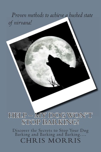 HELP - My Dog Won't Stop Barking! Discover the Secrets to Stop Your Dog Barking and Barking and Barking... .