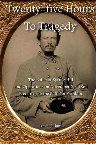Twenty-five Hours to Tragedy The Battle of Spring Hill and Operations on November 29, 1864 : Precursor to the Battle of Franklin