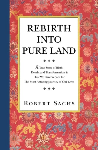 Rebirth Into Pure Land A True Story of Birth, Death, and Transformation and How We Can Prepare for the Most Amazing Journey of Our Lives