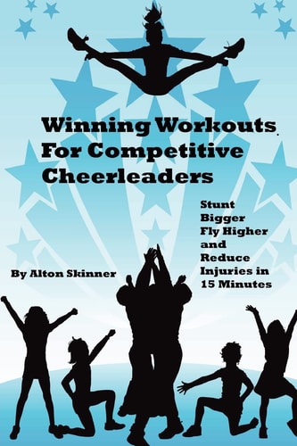 Winning Workouts For Competitive Cheerleaders Stunt Bigger, Fly Higher and Reduce Injuries In 15 Minutes