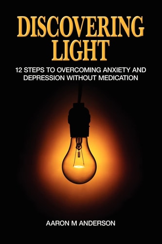 Discovering Light 12 Steps to Overcoming Anxiety and Depression Without Medication