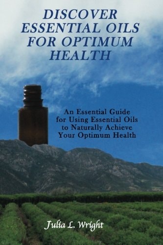 Discover Essential Oils for Optimum Health An Essential Guide for Using Essential Oils to Naturally Acheive Your Optimum Health