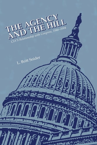 The Agency and the Hill CIA's Relationship with Congress, 1946-2004