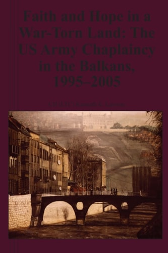 Faith and Hope in a War-Torn Land The US Army Chaplaincy in the Balkans, 1995-2005