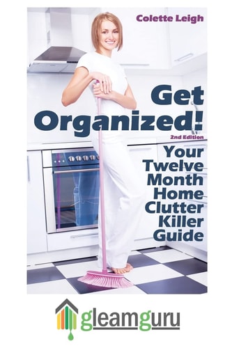 Get Organized! Your 12 Month Home Clutter Killer Guide Organizing The House, Decluttering And How To Clean Your Home To Perfection