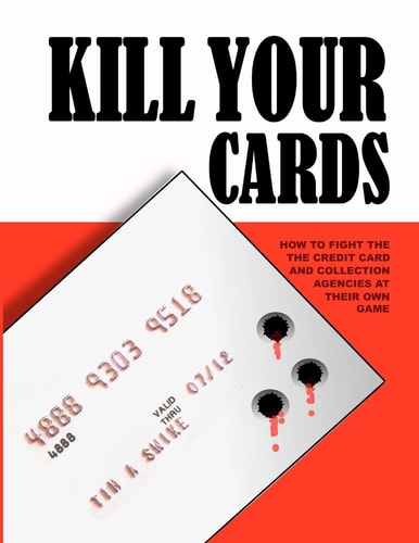 Kill Your Cards How to Fight the Credit Cards and Collection Agencies at Their Own Game