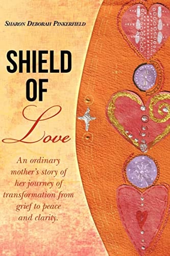 Shield of Love An Ordinary Mother's Story of Her Journey of Transformation from Grief to Peace and Clarity.