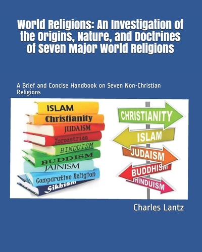 World Religions An Investigation of the Origins, Nature, and Doctrines of Seven Major World Religions: A Brief and Concise Handbook on Seven Non-Christian Religions