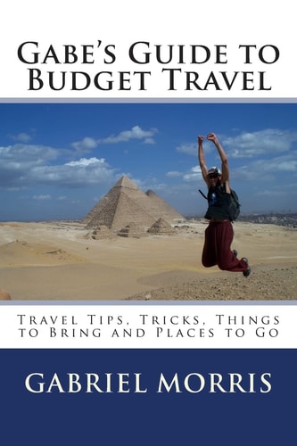 Gabe's Guide to Budget Travel Travel Tips, Tricks, Things to Bring and Places to Go