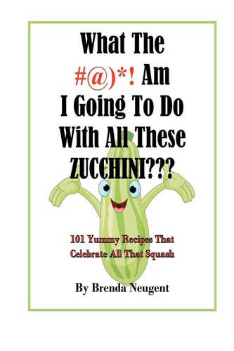 What The #@)*! Am I Going To Do With All These Zucchini 101 Yummy Recipes That Celebrate All That Squash