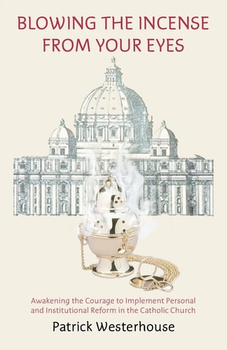 Blowing the Incense from Your Eyes Awakening the Courage to Implement Personal and Institutional Reform in the Catholic Church