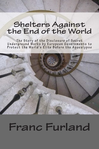 Shelters Against the End of the World The Story of the Disclosure of Secret Underground Works by European Governments to Protect the World's Elite Before the Apocalypse