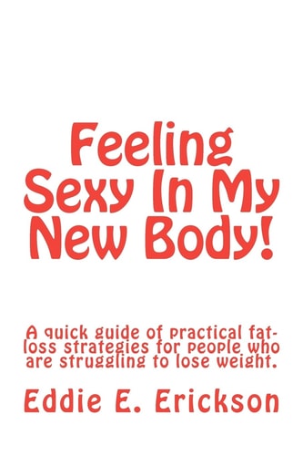 Feeling Sexy In My New Body! A Quick Guide Of Practical, Fat-Loss Strategies For People Who Are Struggling To Lose Weight
